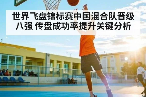世界飞盘锦标赛中国混合队晋级八强 传盘成功率提升关键分析